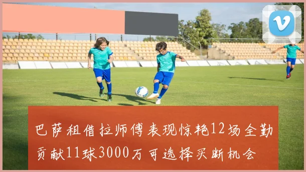 巴萨租借拉师傅表现惊艳12场全勤贡献11球3000万可选择买断机会