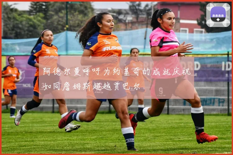 阿德尔曼呼吁为约基奇的成就庆祝如同詹姆斯超越贾巴尔