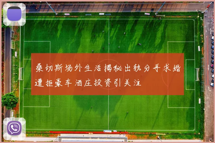 桑切斯场外生活揭秘出轨分手求婚遭拒豪车酒庄投资引关注