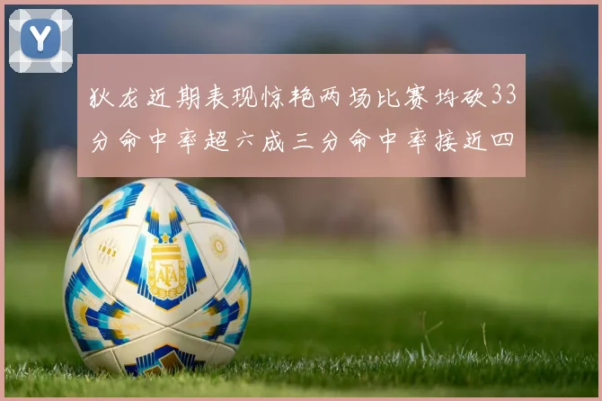 狄龙近期表现惊艳两场比赛均砍33分命中率超六成三分命中率接近四成