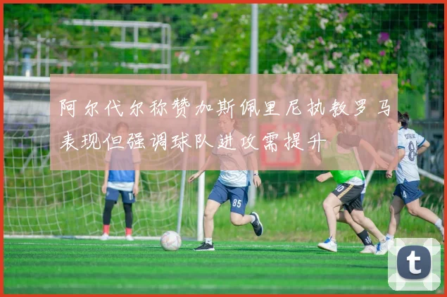 阿尔代尔称赞加斯佩里尼执教罗马表现但强调球队进攻需提升