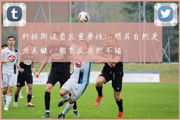 科林斯谈首发重要性：顺其自然更为关键，能首发当然不错
