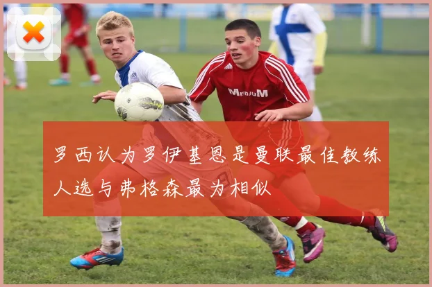 罗西认为罗伊基恩是曼联最佳教练人选与弗格森最为相似