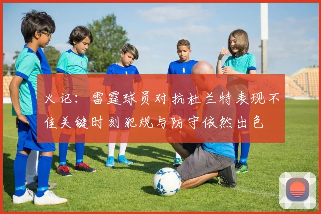 火记：雷霆球员对抗杜兰特表现不佳关键时刻犯规与防守依然出色