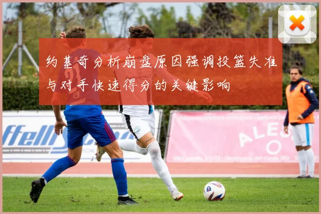 约基奇分析崩盘原因强调投篮失准与对手快速得分的关键影响
