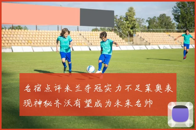 名宿点评米兰夺冠实力不足莱奥表现神秘齐沃有望成为未来名帅