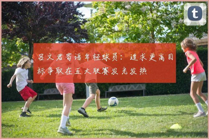 吕文君寄语年轻球员：追求更高目标争取在五大联赛发光发热