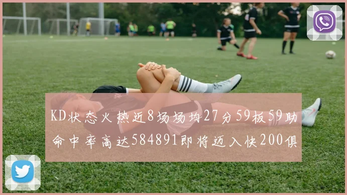 KD状态火热近8场场均27分59板59助命中率高达584891即将迈入快200俱乐部