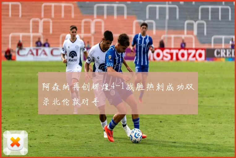 阿森纳再创辉煌4-1战胜热刺成功双杀北伦敦对手