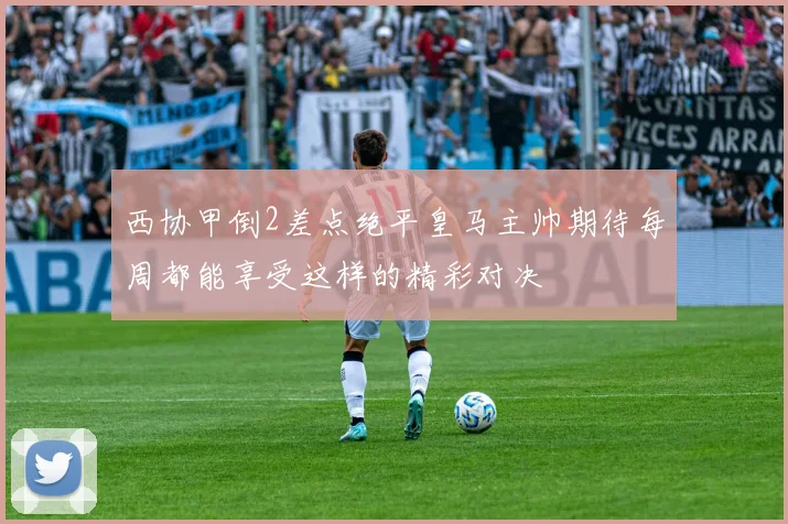西协甲倒2差点绝平皇马主帅期待每周都能享受这样的精彩对决