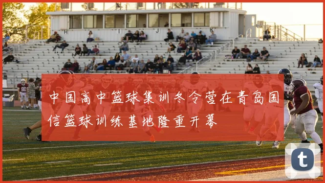 中国高中篮球集训冬令营在青岛国信篮球训练基地隆重开幕