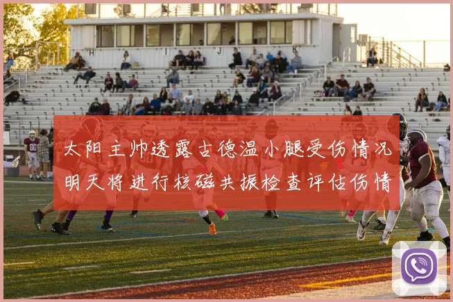 太阳主帅透露古德温小腿受伤情况明天将进行核磁共振检查评估伤情