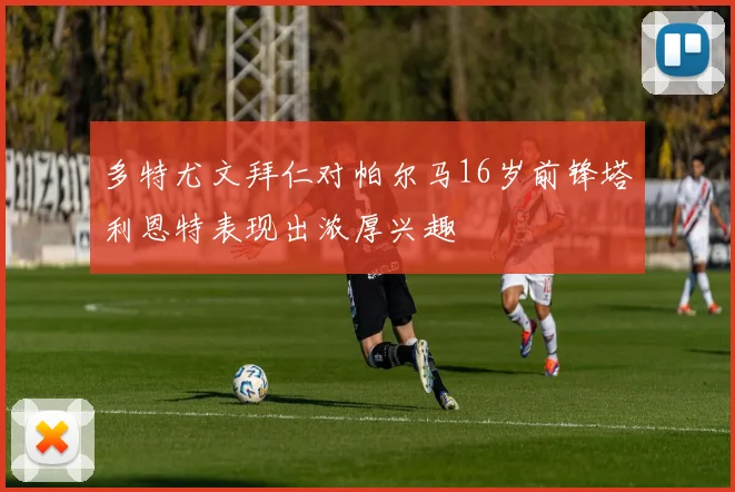 多特尤文拜仁对帕尔马16岁前锋塔利恩特表现出浓厚兴趣