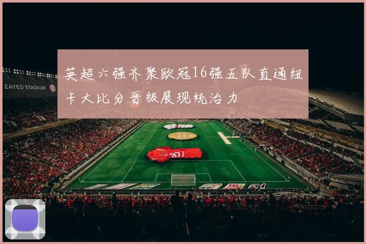 英超六强齐聚欧冠16强五队直通纽卡大比分晋级展现统治力
