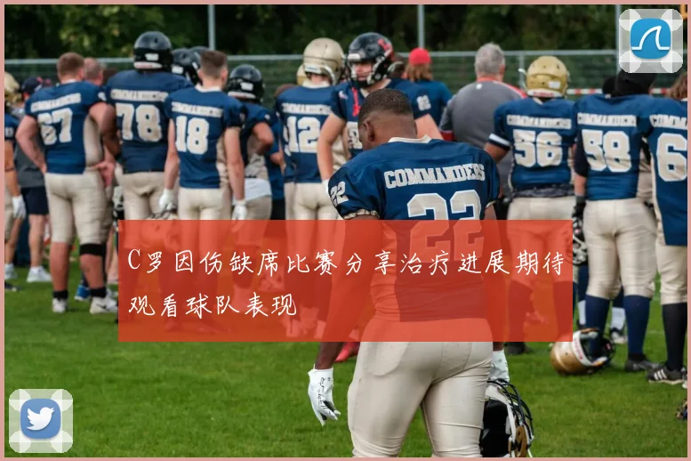 C罗因伤缺席比赛分享治疗进展期待观看球队表现