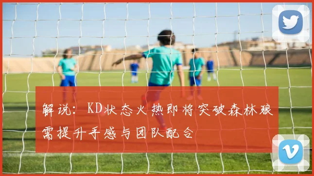 解说：KD状态火热即将突破森林狼需提升手感与团队配合