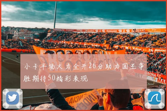 小卡半场火力全开26分助力国王争胜期待50精彩表现