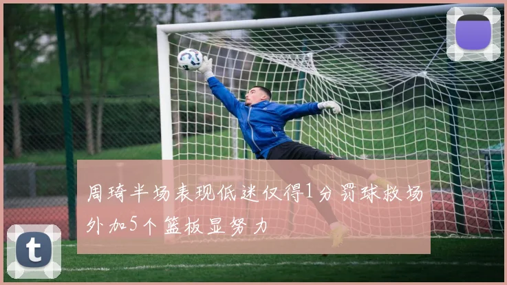 周琦半场表现低迷仅得1分罚球救场外加5个篮板显努力