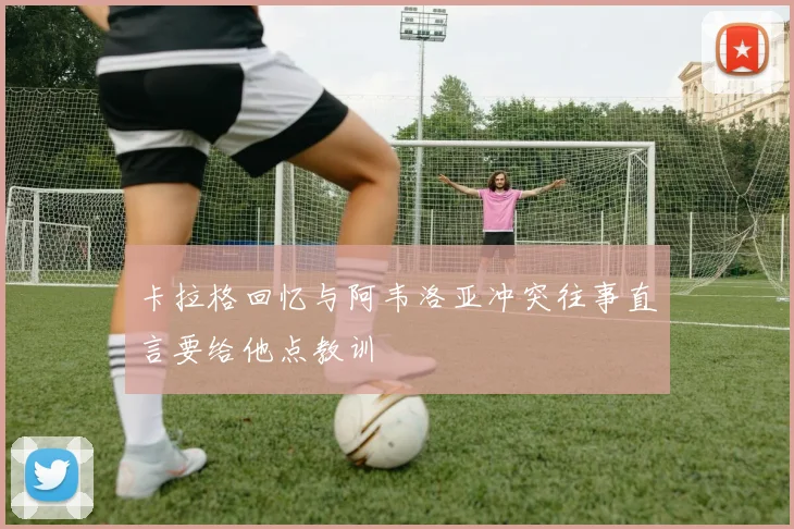 卡拉格回忆与阿韦洛亚冲突往事直言要给他点教训
